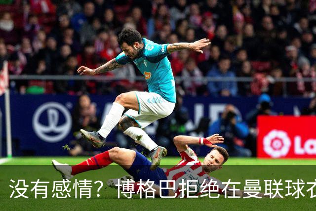 没有感情？博格巴拒绝在曼联球衣上签名